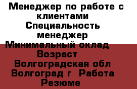 Менеджер по работе с клиентами › Специальность ­ менеджер › Минимальный оклад ­ 19 › Возраст ­ 27 - Волгоградская обл., Волгоград г. Работа » Резюме   